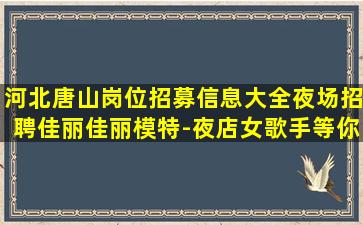河北唐山岗位招募信息大全夜场招聘佳丽佳丽模特-夜店女歌手等你来-河北唐山夜店正在招聘无任务