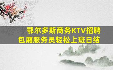 鄂尔多斯商务KTV招聘包厢服务员轻松上班日结